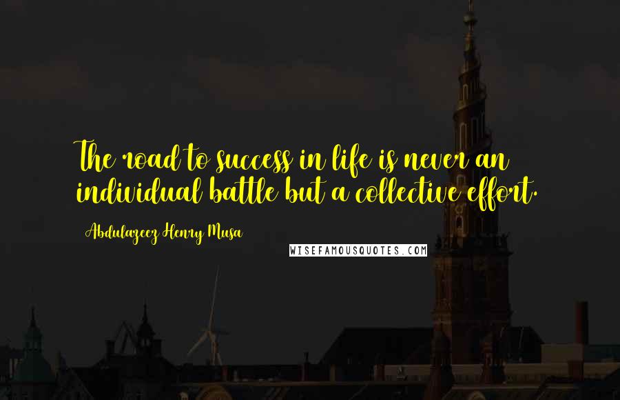 Abdulazeez Henry Musa Quotes: The road to success in life is never an individual battle but a collective effort.