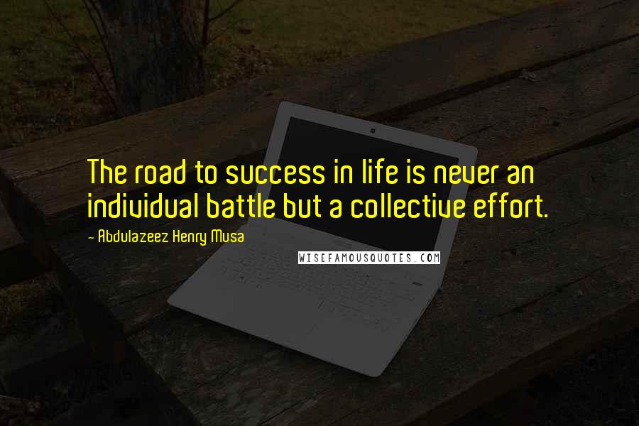 Abdulazeez Henry Musa Quotes: The road to success in life is never an individual battle but a collective effort.