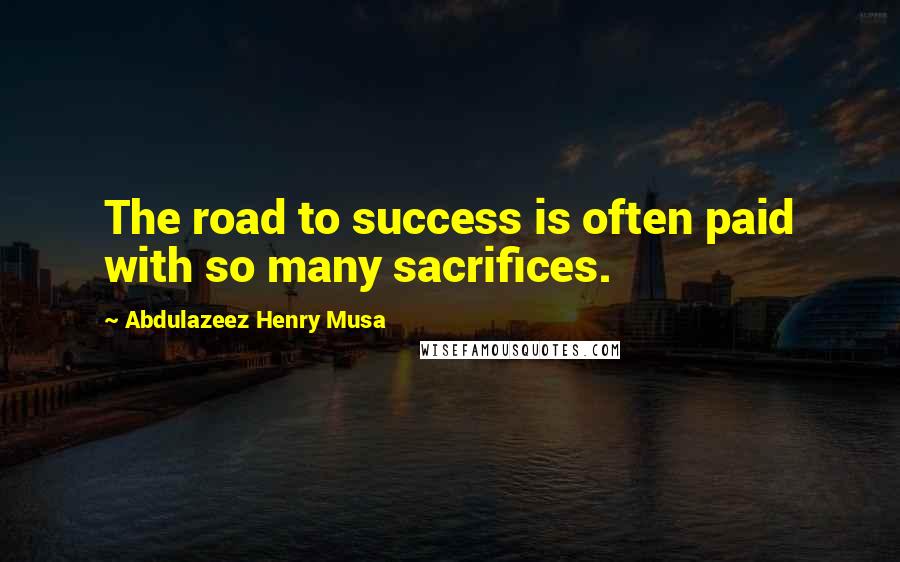 Abdulazeez Henry Musa Quotes: The road to success is often paid with so many sacrifices.