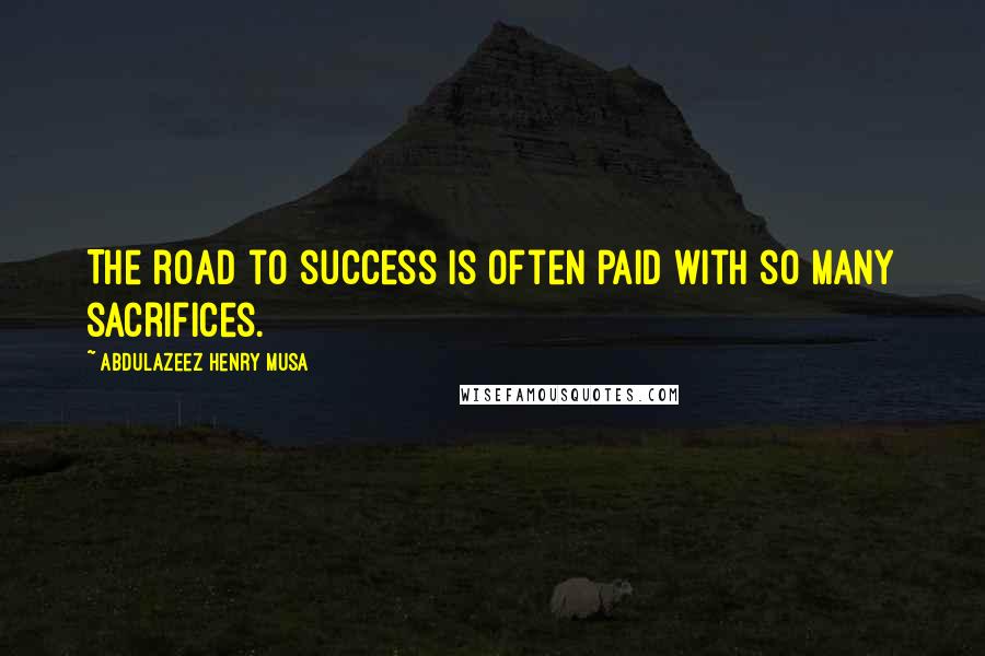 Abdulazeez Henry Musa Quotes: The road to success is often paid with so many sacrifices.