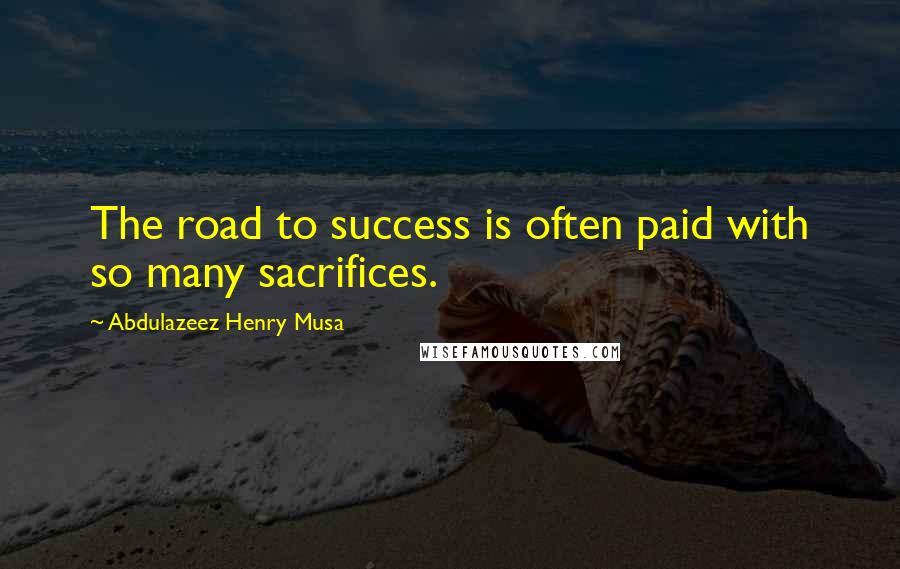 Abdulazeez Henry Musa Quotes: The road to success is often paid with so many sacrifices.