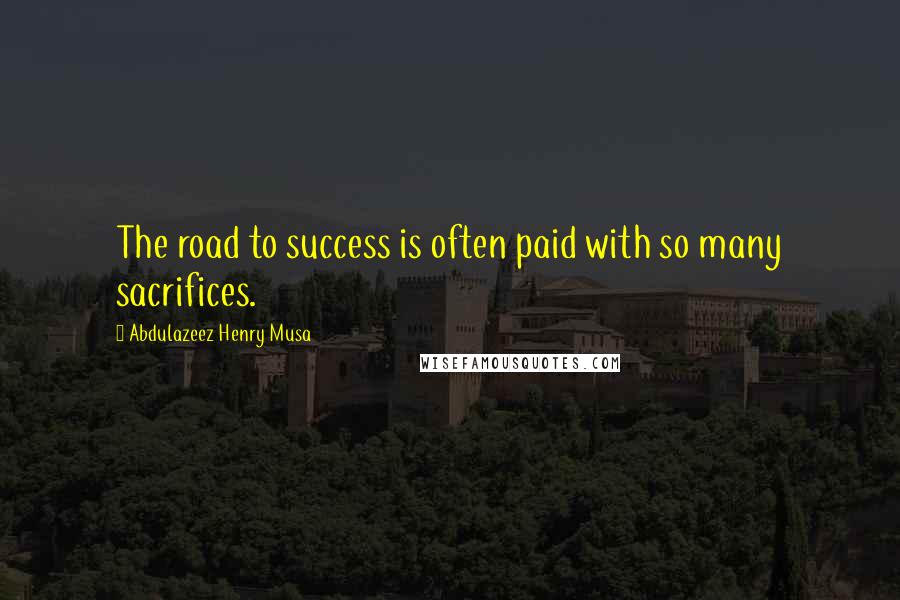 Abdulazeez Henry Musa Quotes: The road to success is often paid with so many sacrifices.