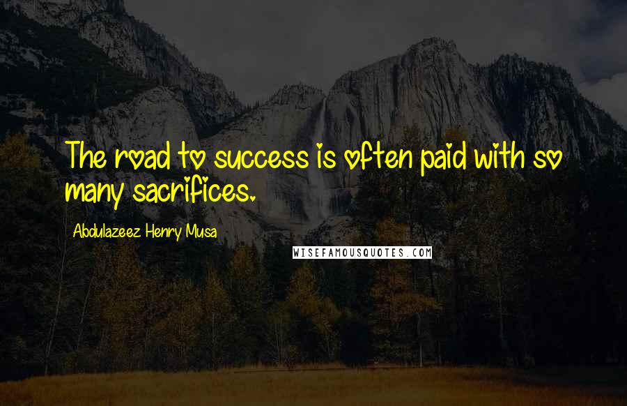 Abdulazeez Henry Musa Quotes: The road to success is often paid with so many sacrifices.