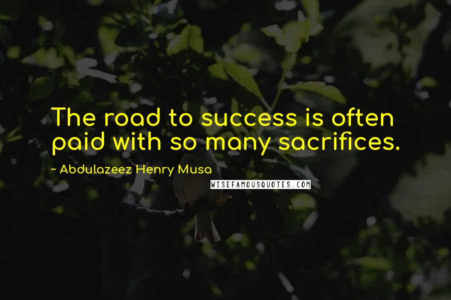 Abdulazeez Henry Musa Quotes: The road to success is often paid with so many sacrifices.