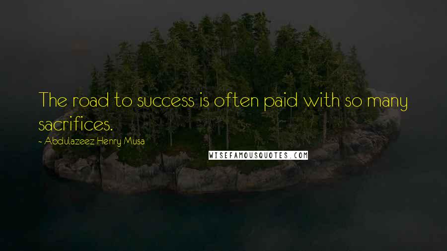 Abdulazeez Henry Musa Quotes: The road to success is often paid with so many sacrifices.