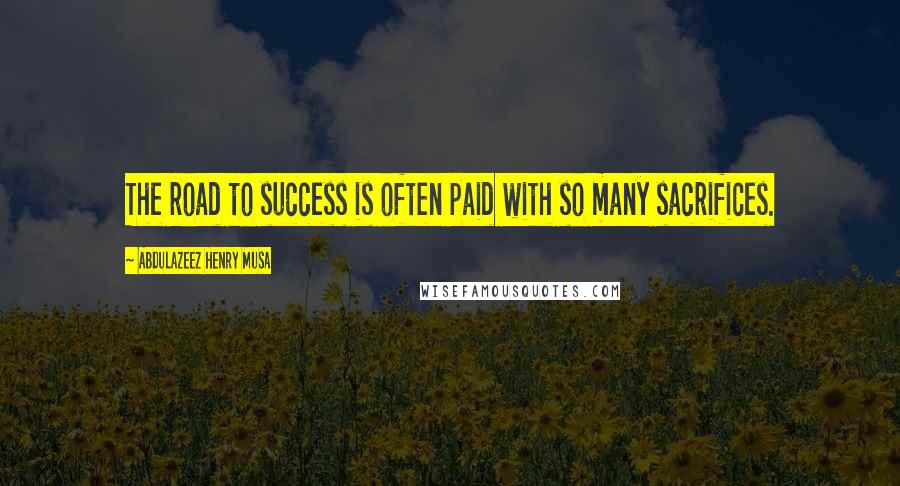 Abdulazeez Henry Musa Quotes: The road to success is often paid with so many sacrifices.