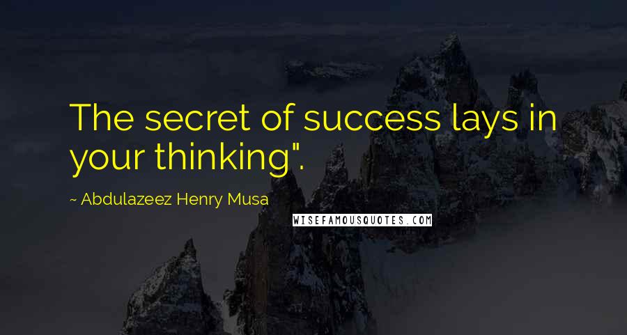 Abdulazeez Henry Musa Quotes: The secret of success lays in your thinking".