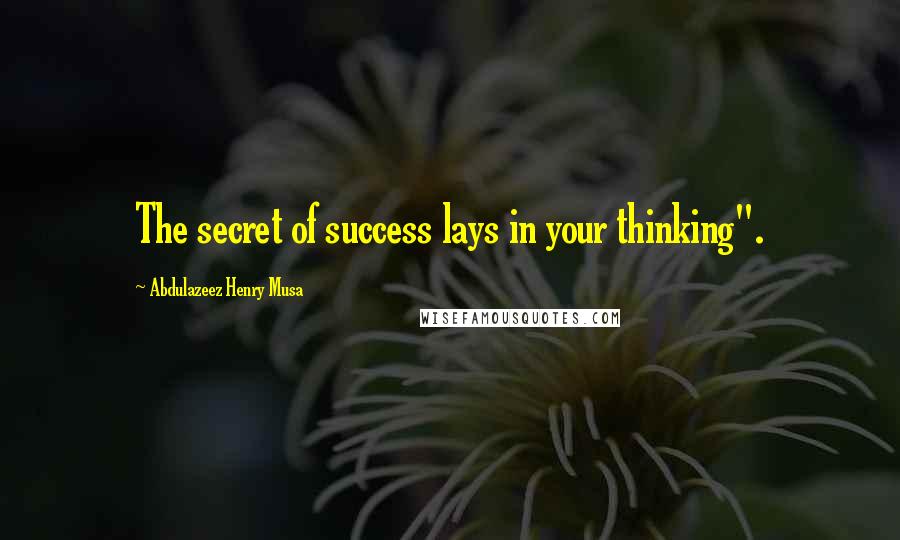 Abdulazeez Henry Musa Quotes: The secret of success lays in your thinking".