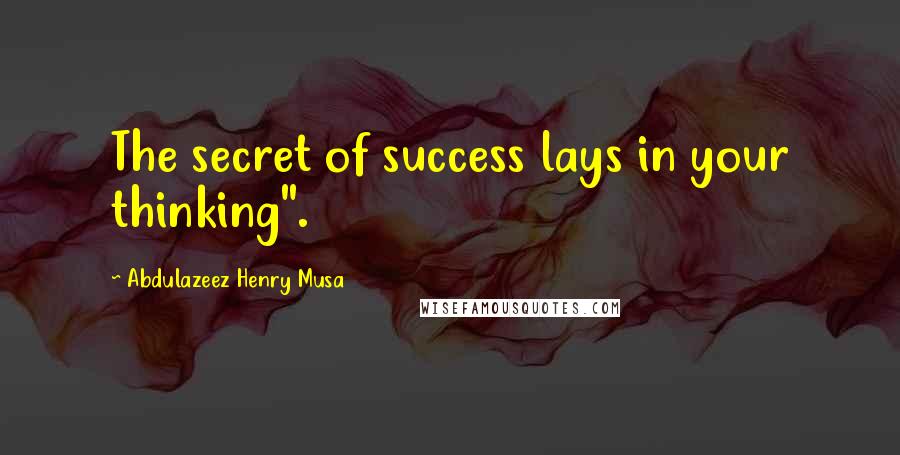 Abdulazeez Henry Musa Quotes: The secret of success lays in your thinking".