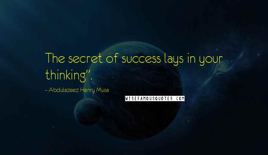 Abdulazeez Henry Musa Quotes: The secret of success lays in your thinking".