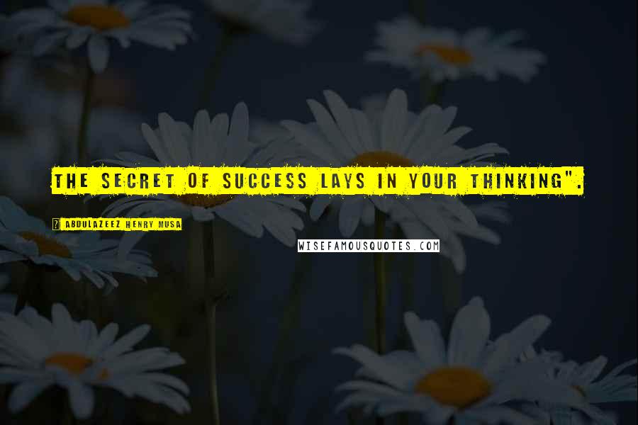 Abdulazeez Henry Musa Quotes: The secret of success lays in your thinking".