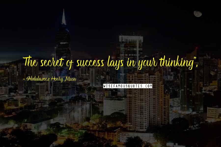 Abdulazeez Henry Musa Quotes: The secret of success lays in your thinking".