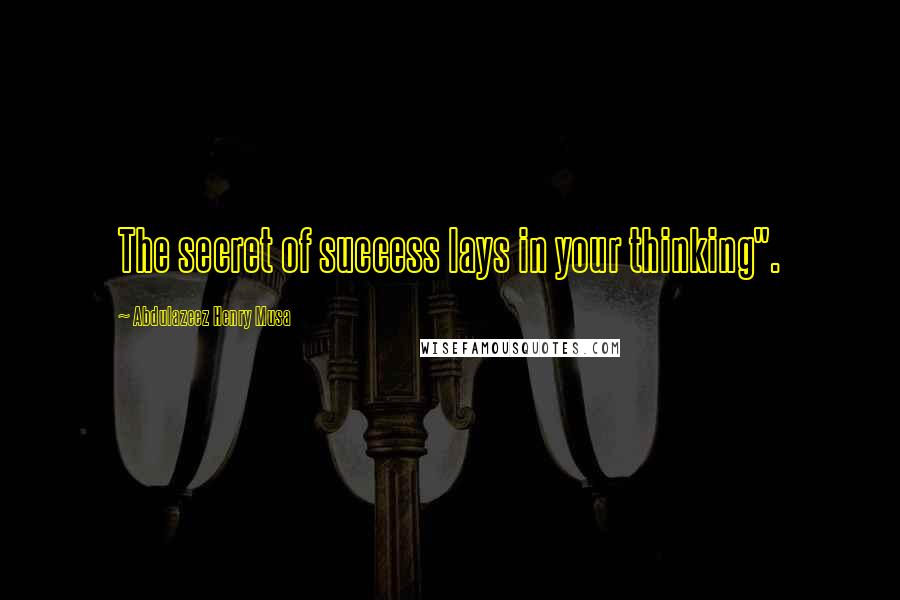 Abdulazeez Henry Musa Quotes: The secret of success lays in your thinking".