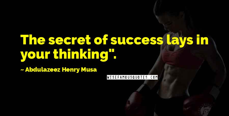 Abdulazeez Henry Musa Quotes: The secret of success lays in your thinking".