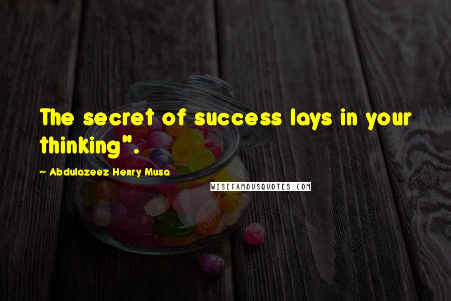 Abdulazeez Henry Musa Quotes: The secret of success lays in your thinking".