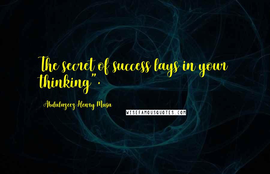 Abdulazeez Henry Musa Quotes: The secret of success lays in your thinking".