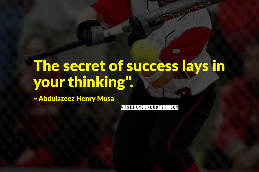 Abdulazeez Henry Musa Quotes: The secret of success lays in your thinking".