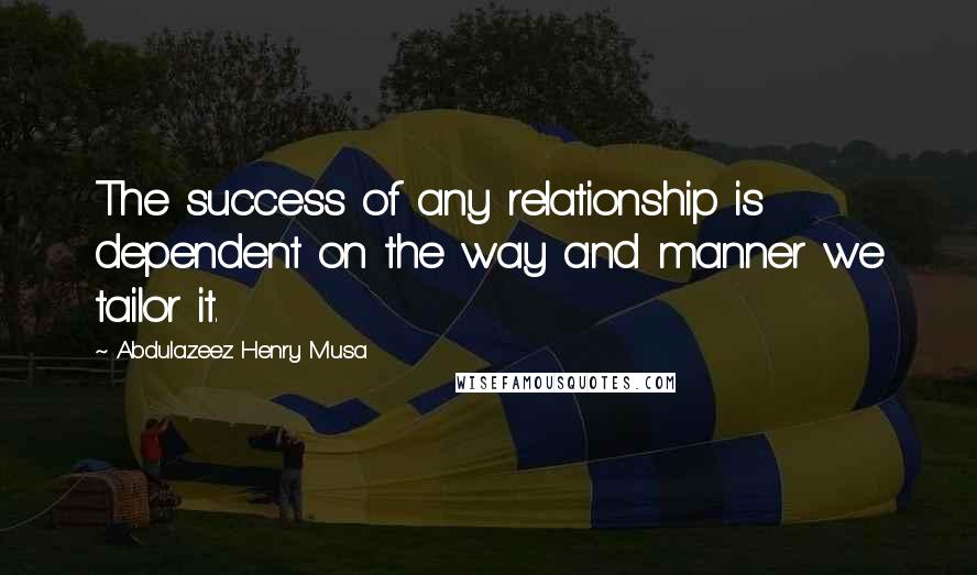 Abdulazeez Henry Musa Quotes: The success of any relationship is dependent on the way and manner we tailor it.