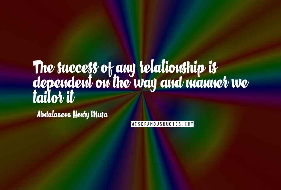 Abdulazeez Henry Musa Quotes: The success of any relationship is dependent on the way and manner we tailor it.