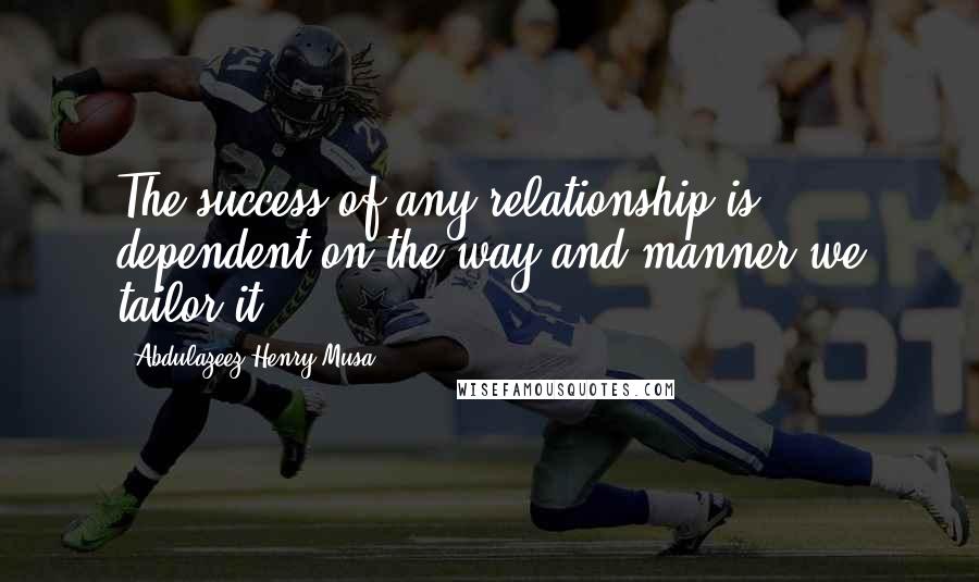 Abdulazeez Henry Musa Quotes: The success of any relationship is dependent on the way and manner we tailor it.