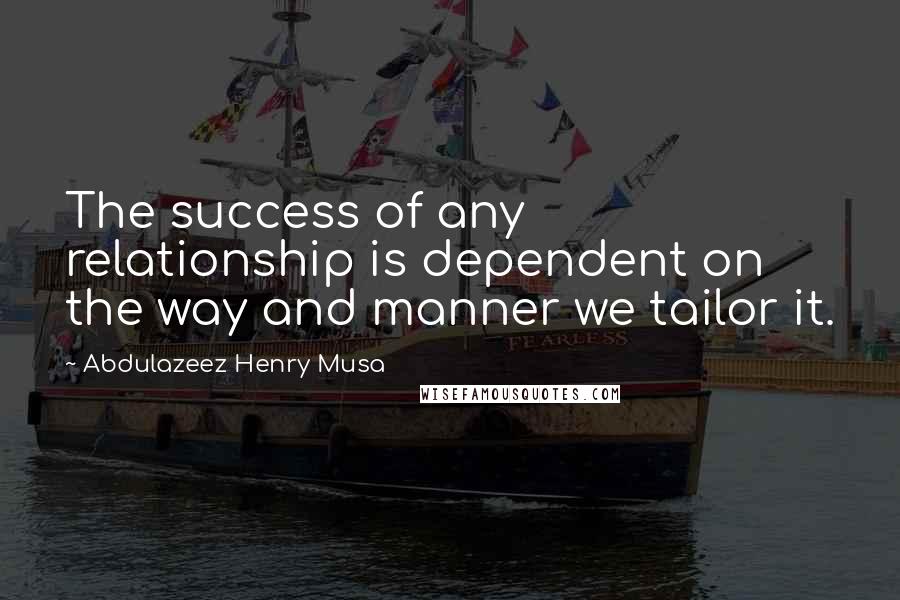 Abdulazeez Henry Musa Quotes: The success of any relationship is dependent on the way and manner we tailor it.