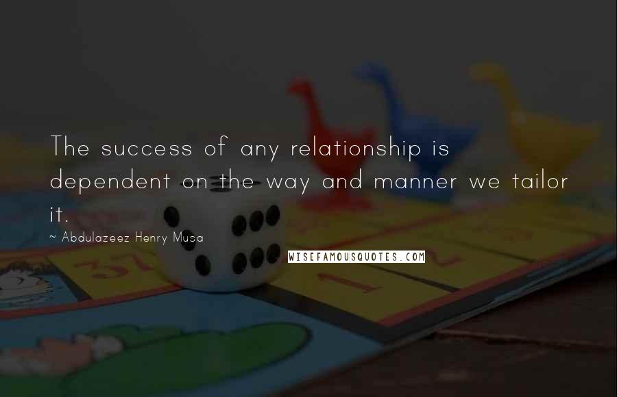 Abdulazeez Henry Musa Quotes: The success of any relationship is dependent on the way and manner we tailor it.