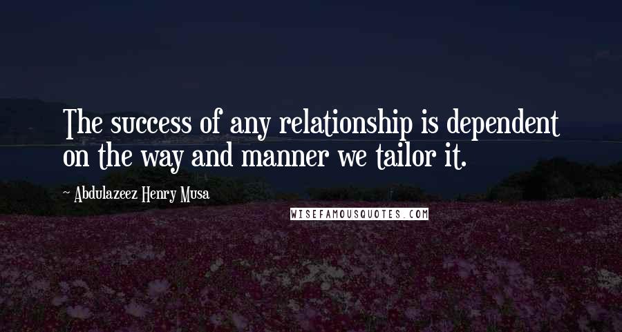 Abdulazeez Henry Musa Quotes: The success of any relationship is dependent on the way and manner we tailor it.