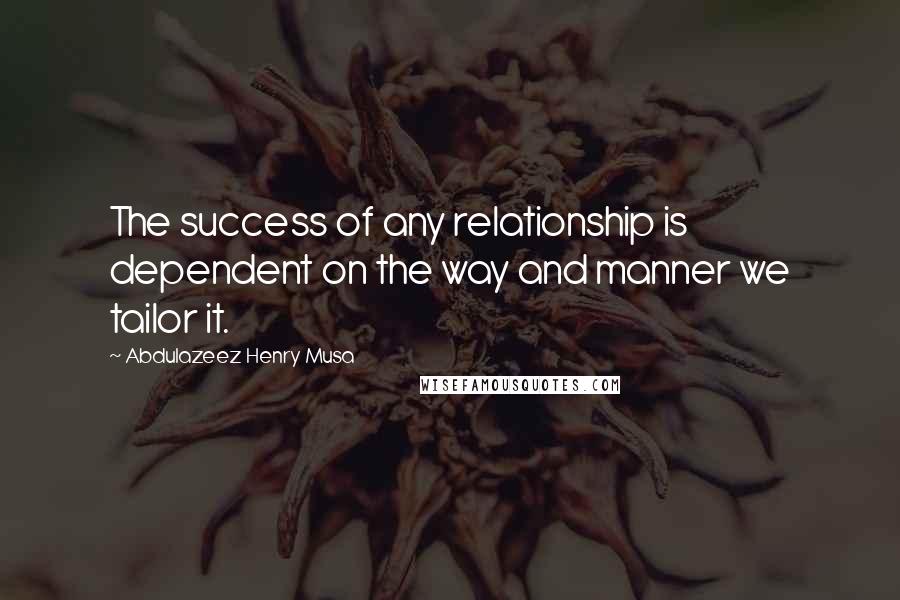 Abdulazeez Henry Musa Quotes: The success of any relationship is dependent on the way and manner we tailor it.