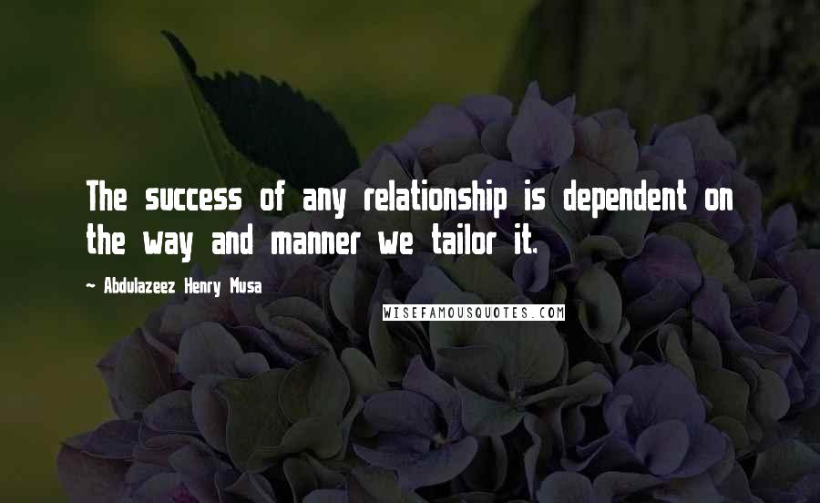 Abdulazeez Henry Musa Quotes: The success of any relationship is dependent on the way and manner we tailor it.