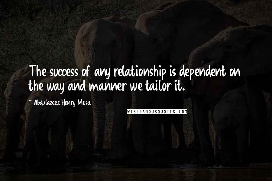 Abdulazeez Henry Musa Quotes: The success of any relationship is dependent on the way and manner we tailor it.
