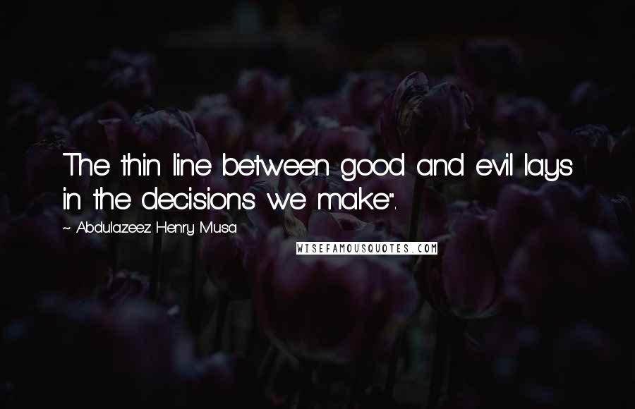 Abdulazeez Henry Musa Quotes: The thin line between good and evil lays in the decisions we make".