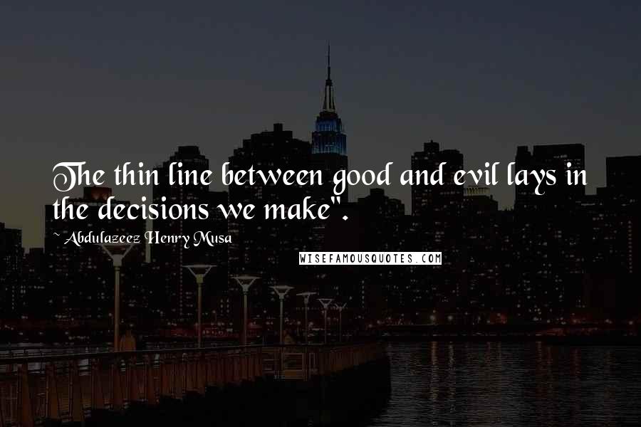 Abdulazeez Henry Musa Quotes: The thin line between good and evil lays in the decisions we make".