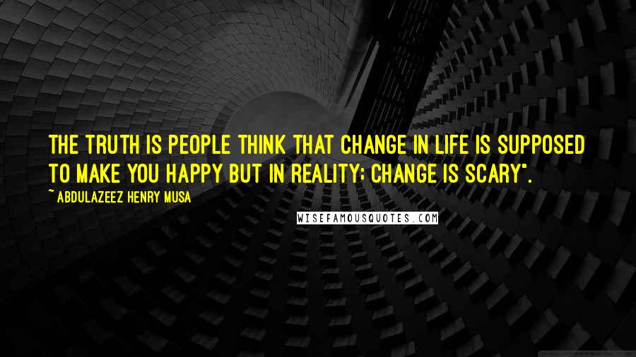 Abdulazeez Henry Musa Quotes: The truth is people think that change in life is supposed to make you happy but in reality; change is scary".