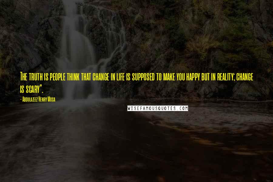 Abdulazeez Henry Musa Quotes: The truth is people think that change in life is supposed to make you happy but in reality; change is scary".