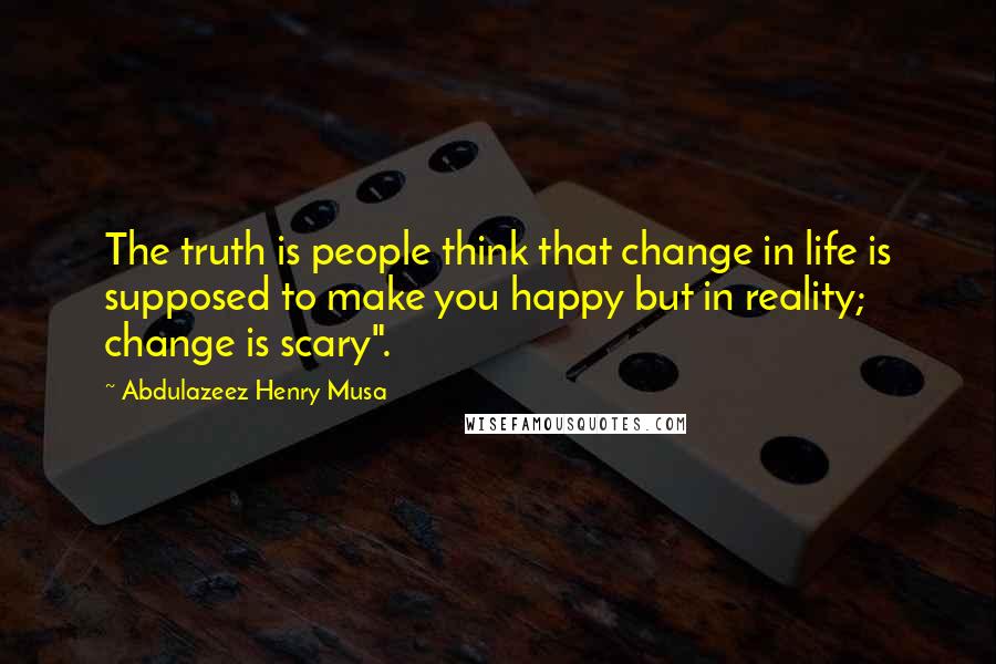 Abdulazeez Henry Musa Quotes: The truth is people think that change in life is supposed to make you happy but in reality; change is scary".