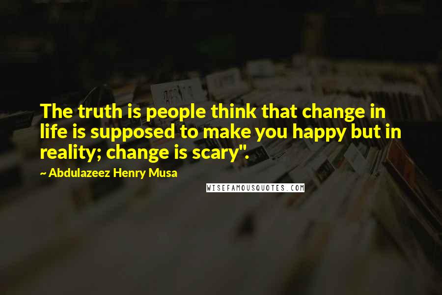 Abdulazeez Henry Musa Quotes: The truth is people think that change in life is supposed to make you happy but in reality; change is scary".