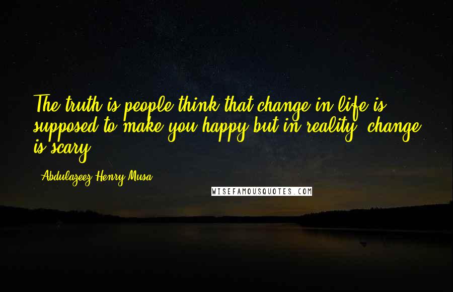 Abdulazeez Henry Musa Quotes: The truth is people think that change in life is supposed to make you happy but in reality; change is scary".