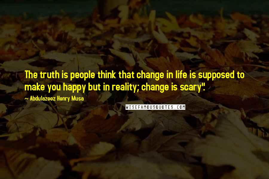 Abdulazeez Henry Musa Quotes: The truth is people think that change in life is supposed to make you happy but in reality; change is scary".