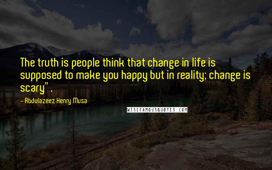 Abdulazeez Henry Musa Quotes: The truth is people think that change in life is supposed to make you happy but in reality; change is scary".