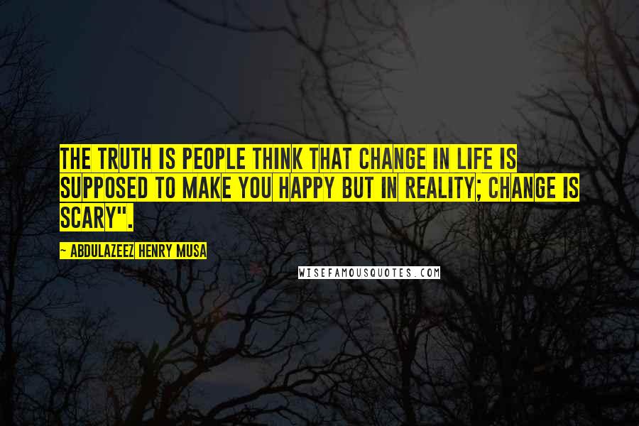 Abdulazeez Henry Musa Quotes: The truth is people think that change in life is supposed to make you happy but in reality; change is scary".