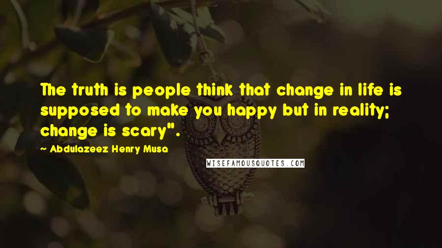 Abdulazeez Henry Musa Quotes: The truth is people think that change in life is supposed to make you happy but in reality; change is scary".