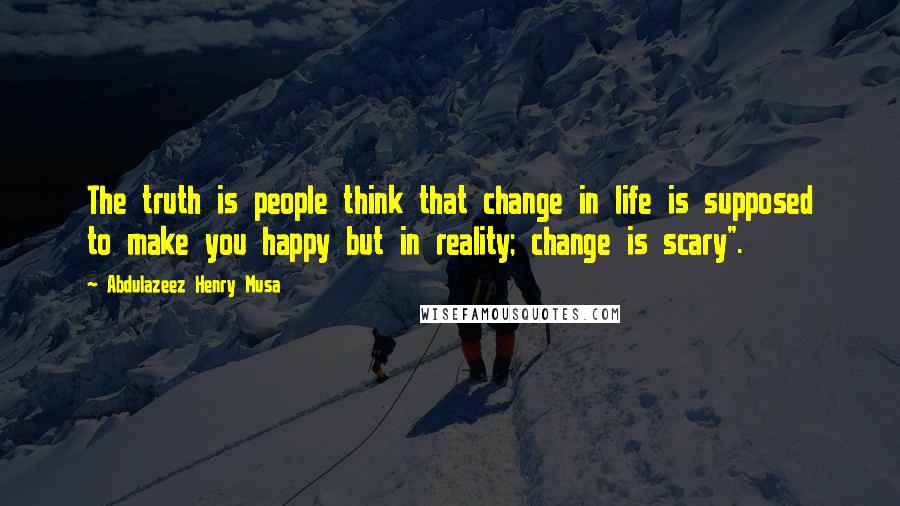 Abdulazeez Henry Musa Quotes: The truth is people think that change in life is supposed to make you happy but in reality; change is scary".