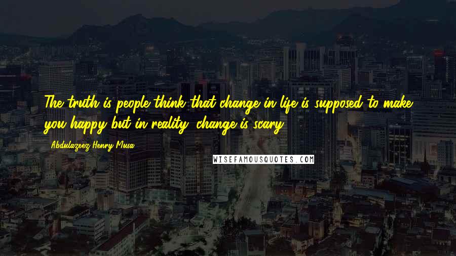 Abdulazeez Henry Musa Quotes: The truth is people think that change in life is supposed to make you happy but in reality; change is scary".