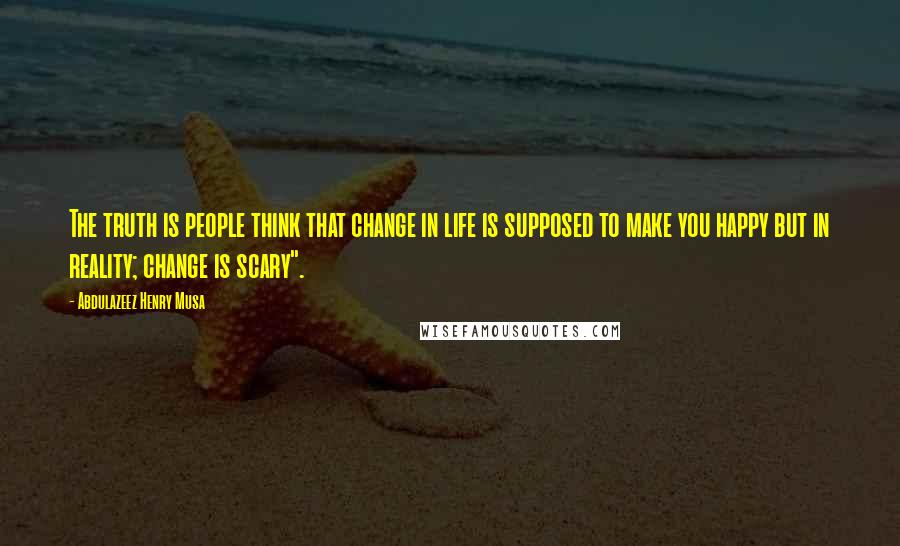 Abdulazeez Henry Musa Quotes: The truth is people think that change in life is supposed to make you happy but in reality; change is scary".