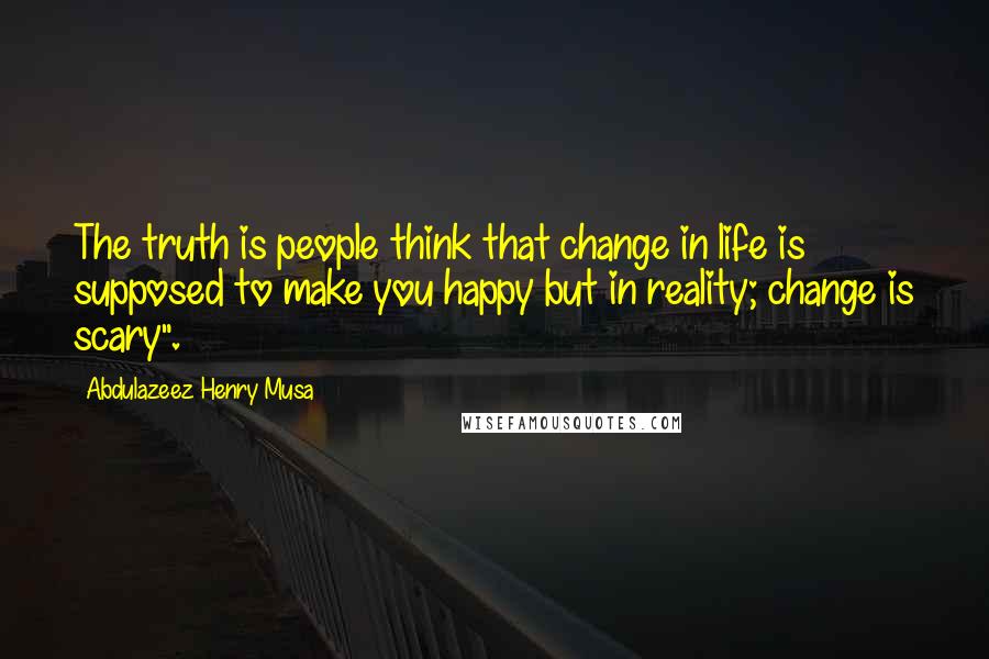 Abdulazeez Henry Musa Quotes: The truth is people think that change in life is supposed to make you happy but in reality; change is scary".