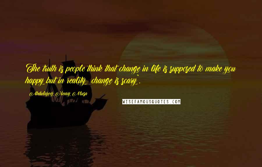 Abdulazeez Henry Musa Quotes: The truth is people think that change in life is supposed to make you happy but in reality; change is scary".