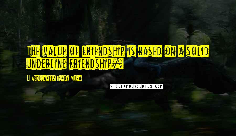 Abdulazeez Henry Musa Quotes: The value of friendship is based on a solid underline friendship.