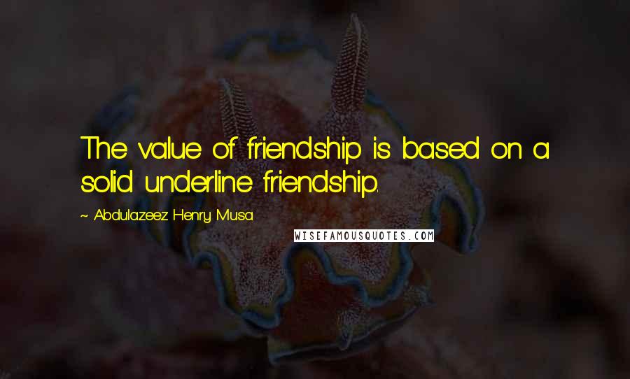 Abdulazeez Henry Musa Quotes: The value of friendship is based on a solid underline friendship.