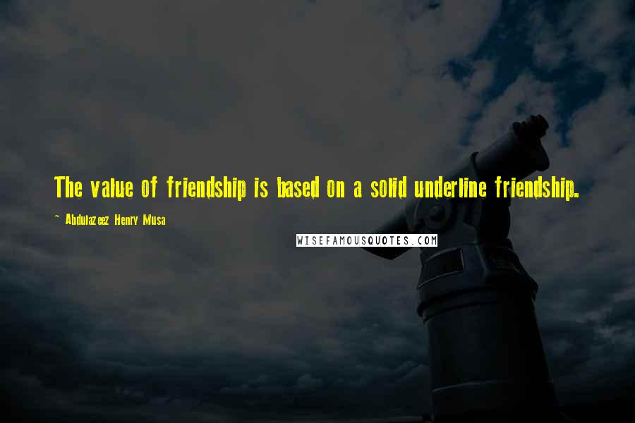 Abdulazeez Henry Musa Quotes: The value of friendship is based on a solid underline friendship.