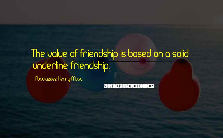 Abdulazeez Henry Musa Quotes: The value of friendship is based on a solid underline friendship.